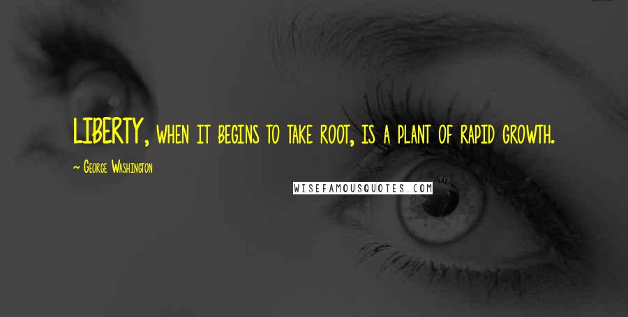 George Washington Quotes: LIBERTY, when it begins to take root, is a plant of rapid growth.