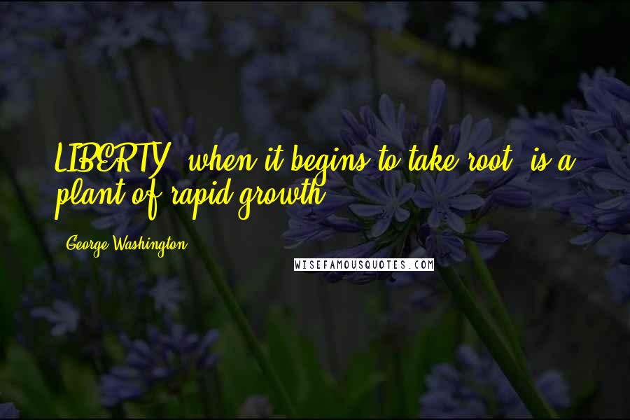 George Washington Quotes: LIBERTY, when it begins to take root, is a plant of rapid growth.