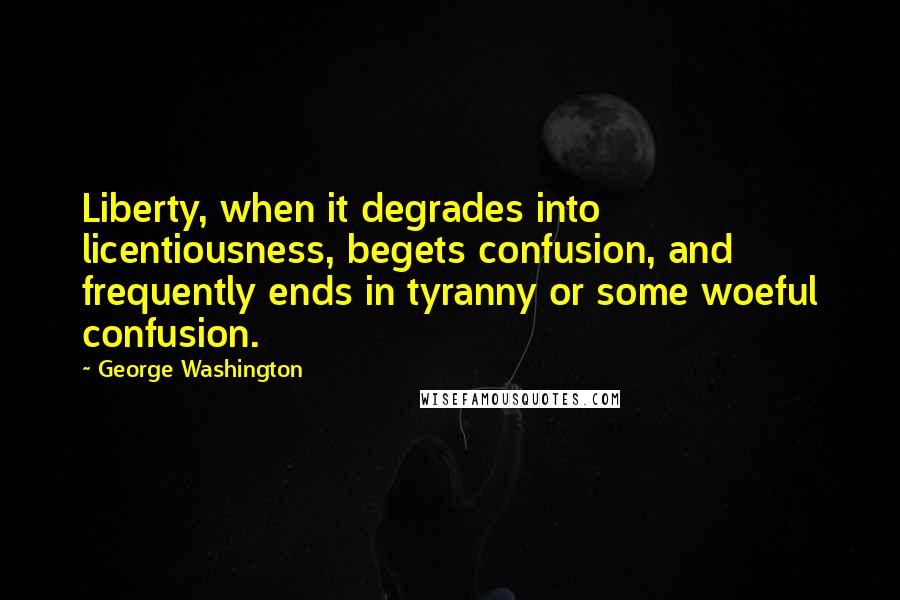 George Washington Quotes: Liberty, when it degrades into licentiousness, begets confusion, and frequently ends in tyranny or some woeful confusion.