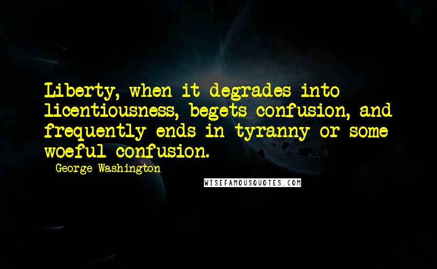 George Washington Quotes: Liberty, when it degrades into licentiousness, begets confusion, and frequently ends in tyranny or some woeful confusion.