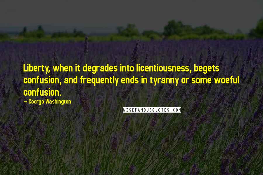 George Washington Quotes: Liberty, when it degrades into licentiousness, begets confusion, and frequently ends in tyranny or some woeful confusion.