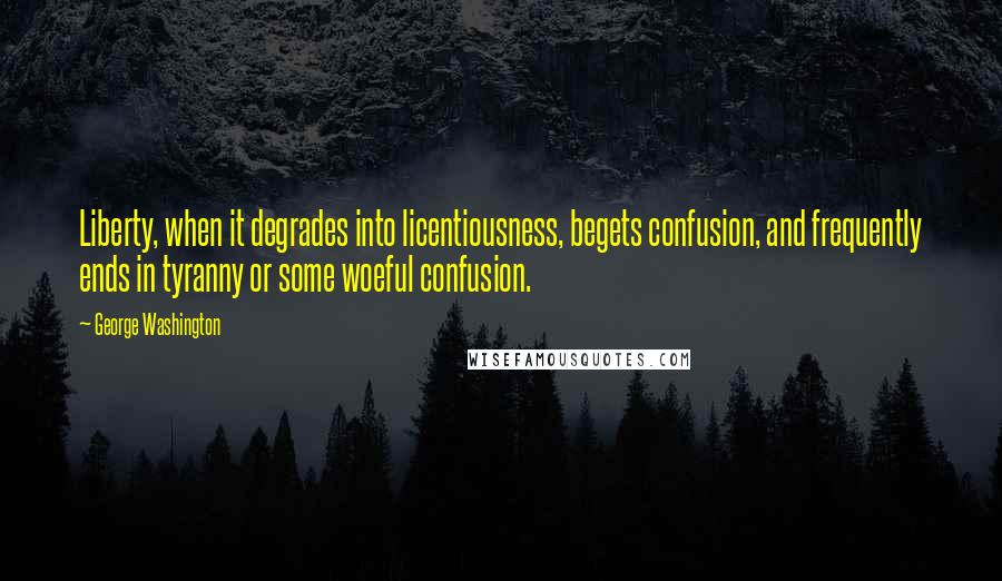 George Washington Quotes: Liberty, when it degrades into licentiousness, begets confusion, and frequently ends in tyranny or some woeful confusion.