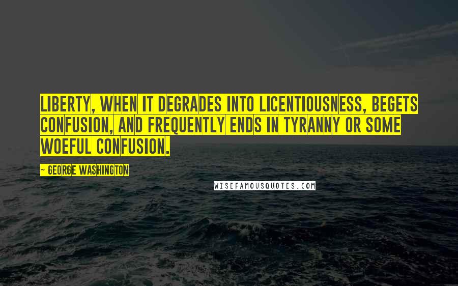 George Washington Quotes: Liberty, when it degrades into licentiousness, begets confusion, and frequently ends in tyranny or some woeful confusion.