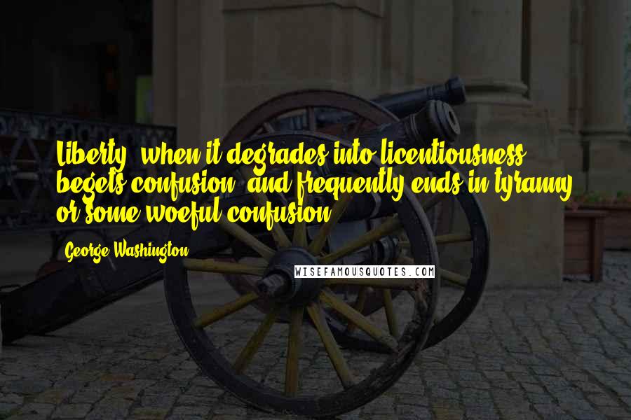 George Washington Quotes: Liberty, when it degrades into licentiousness, begets confusion, and frequently ends in tyranny or some woeful confusion.