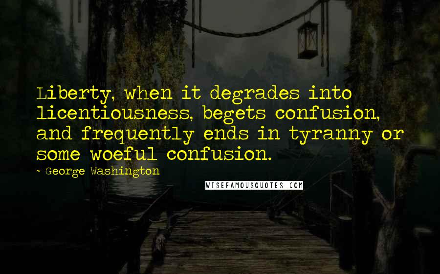 George Washington Quotes: Liberty, when it degrades into licentiousness, begets confusion, and frequently ends in tyranny or some woeful confusion.