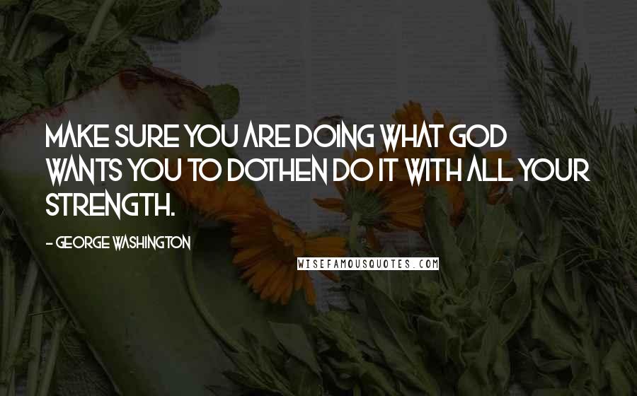 George Washington Quotes: Make sure you are doing what God wants you to dothen do it with all your strength.