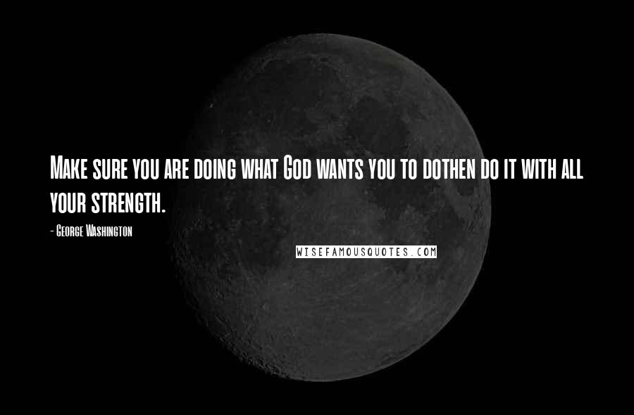 George Washington Quotes: Make sure you are doing what God wants you to dothen do it with all your strength.