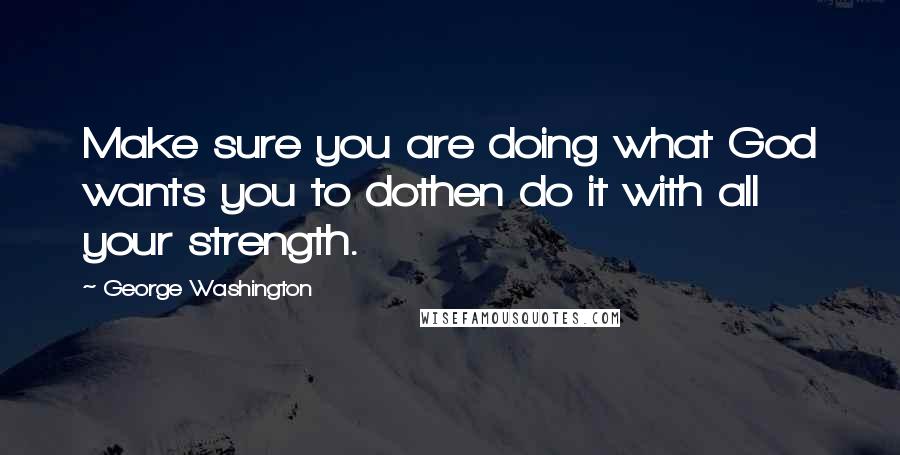 George Washington Quotes: Make sure you are doing what God wants you to dothen do it with all your strength.