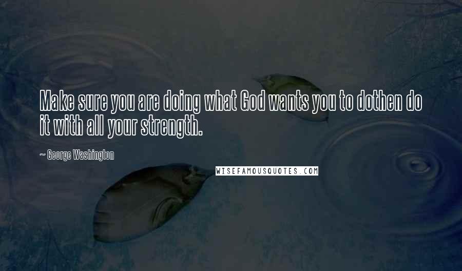 George Washington Quotes: Make sure you are doing what God wants you to dothen do it with all your strength.