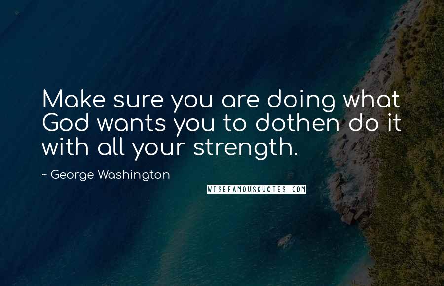 George Washington Quotes: Make sure you are doing what God wants you to dothen do it with all your strength.