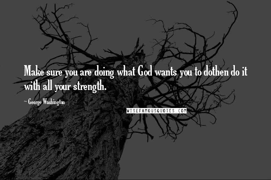 George Washington Quotes: Make sure you are doing what God wants you to dothen do it with all your strength.