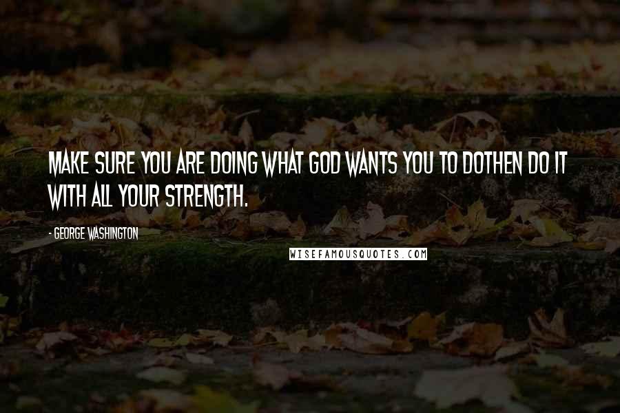 George Washington Quotes: Make sure you are doing what God wants you to dothen do it with all your strength.