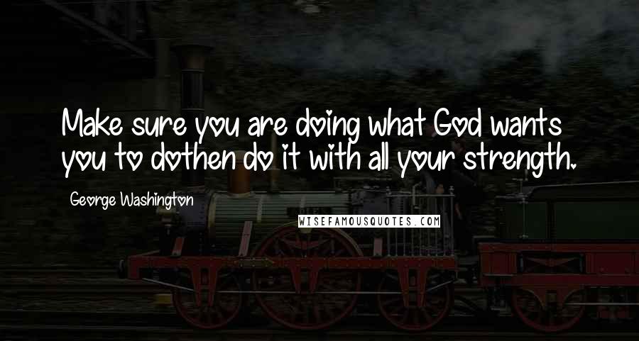 George Washington Quotes: Make sure you are doing what God wants you to dothen do it with all your strength.