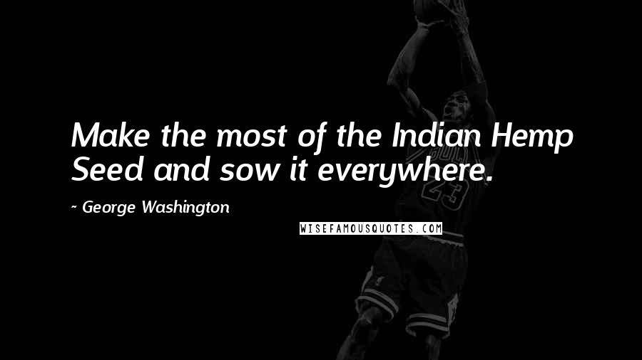George Washington Quotes: Make the most of the Indian Hemp Seed and sow it everywhere.