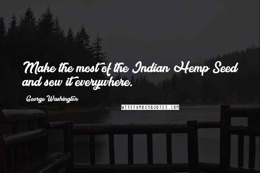 George Washington Quotes: Make the most of the Indian Hemp Seed and sow it everywhere.