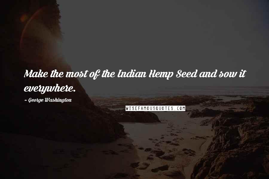 George Washington Quotes: Make the most of the Indian Hemp Seed and sow it everywhere.