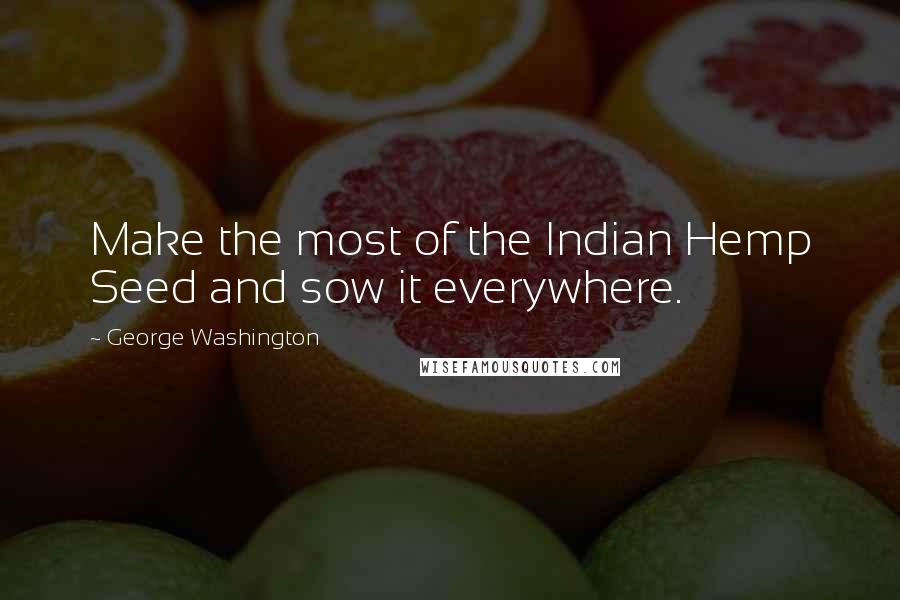 George Washington Quotes: Make the most of the Indian Hemp Seed and sow it everywhere.
