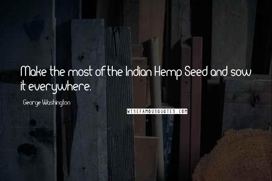 George Washington Quotes: Make the most of the Indian Hemp Seed and sow it everywhere.