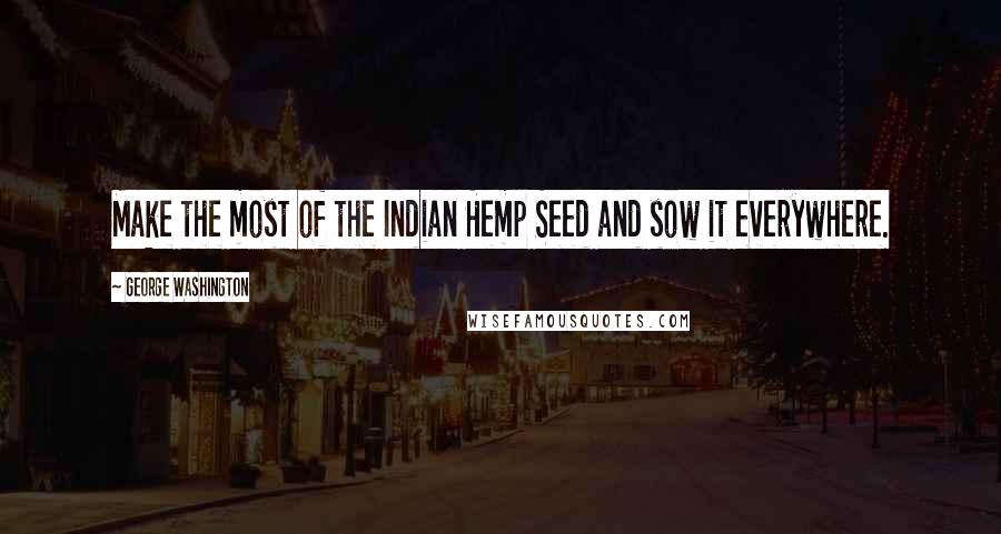George Washington Quotes: Make the most of the Indian Hemp Seed and sow it everywhere.