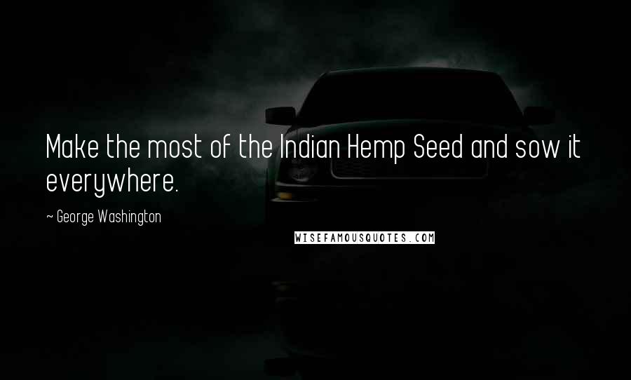 George Washington Quotes: Make the most of the Indian Hemp Seed and sow it everywhere.