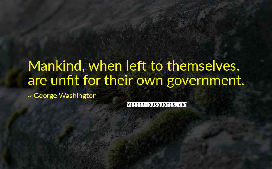 George Washington Quotes: Mankind, when left to themselves, are unfit for their own government.