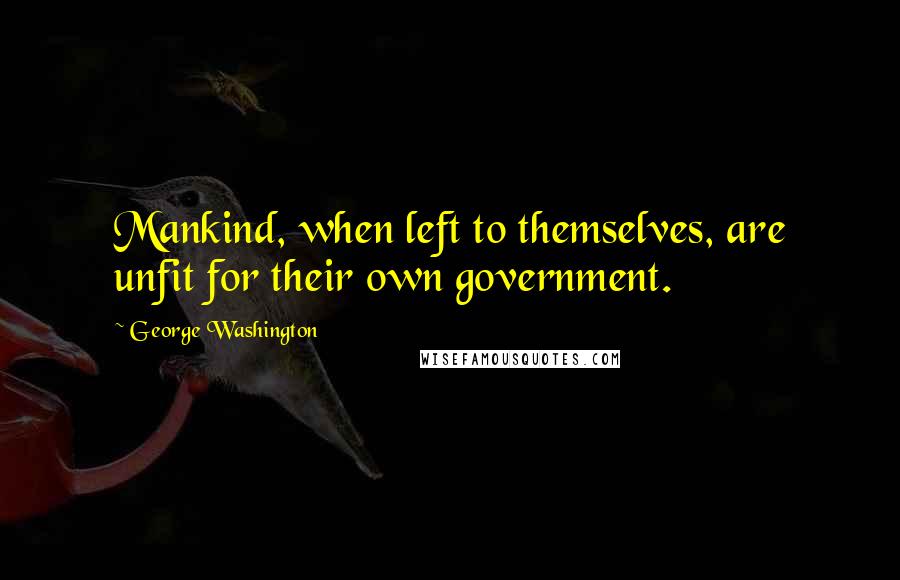 George Washington Quotes: Mankind, when left to themselves, are unfit for their own government.