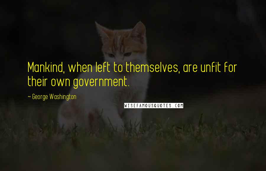 George Washington Quotes: Mankind, when left to themselves, are unfit for their own government.