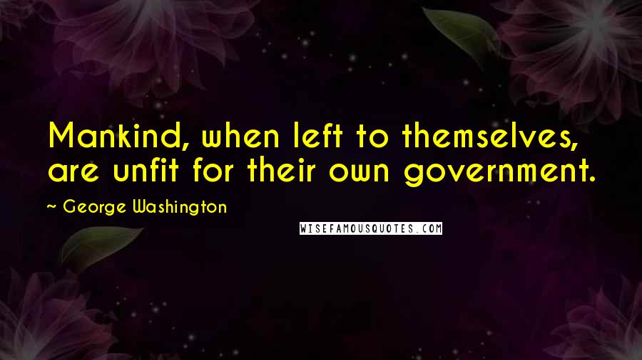 George Washington Quotes: Mankind, when left to themselves, are unfit for their own government.