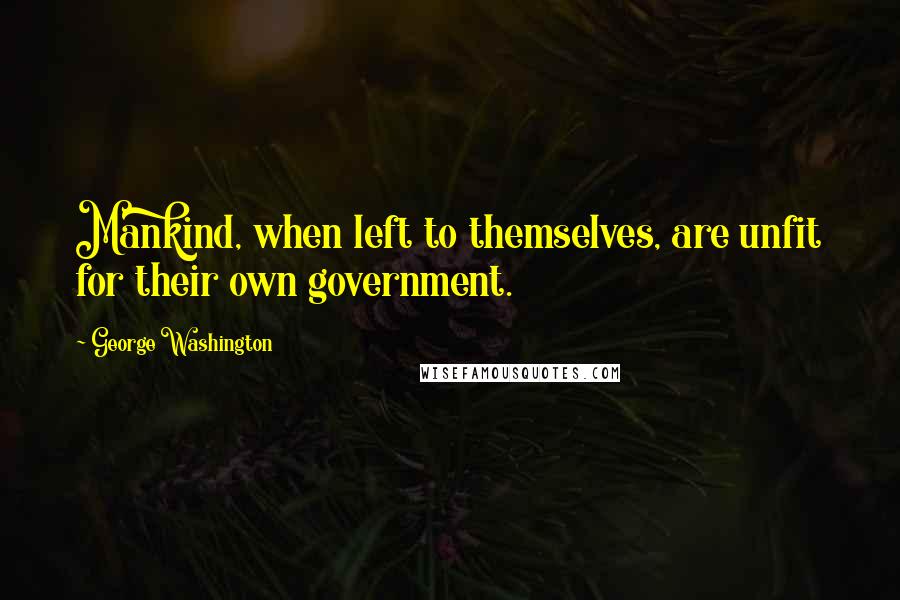 George Washington Quotes: Mankind, when left to themselves, are unfit for their own government.
