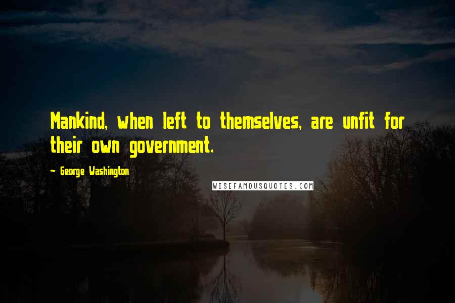 George Washington Quotes: Mankind, when left to themselves, are unfit for their own government.
