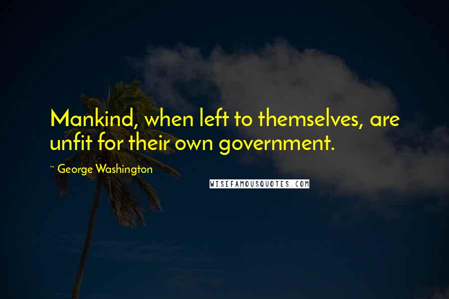 George Washington Quotes: Mankind, when left to themselves, are unfit for their own government.