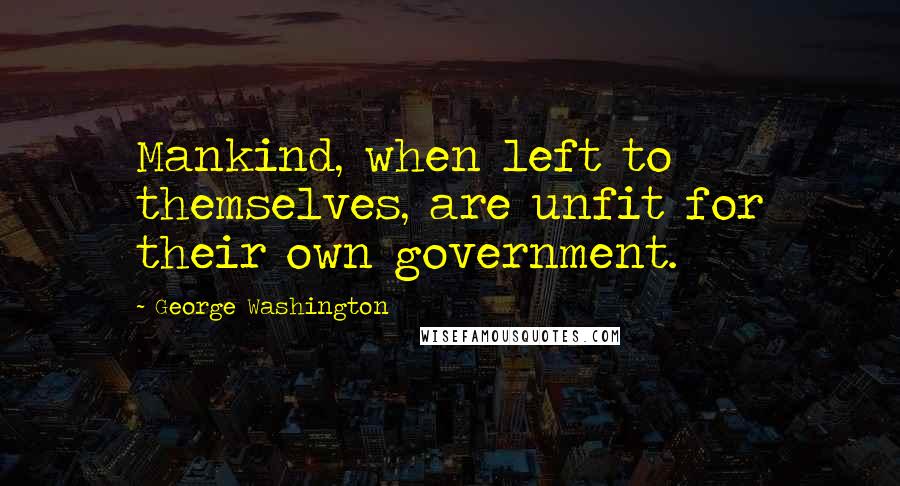 George Washington Quotes: Mankind, when left to themselves, are unfit for their own government.