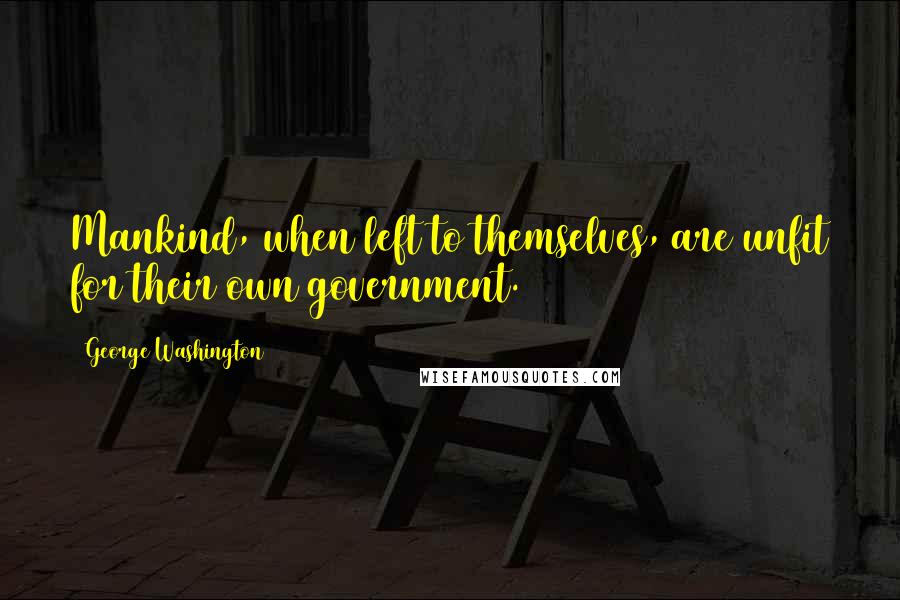 George Washington Quotes: Mankind, when left to themselves, are unfit for their own government.