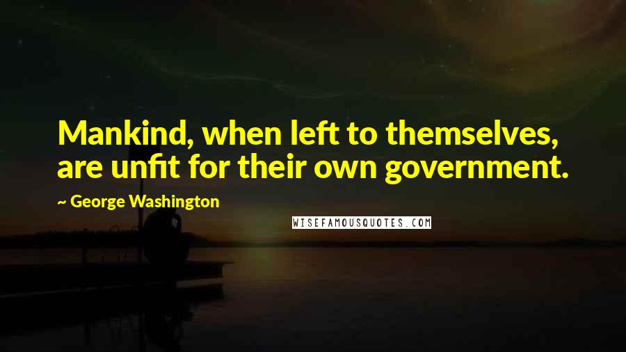 George Washington Quotes: Mankind, when left to themselves, are unfit for their own government.