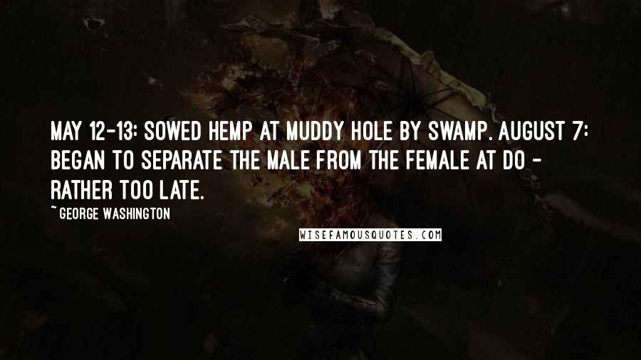 George Washington Quotes: May 12-13: Sowed Hemp at Muddy hole by Swamp. August 7: Began to separate the Male from the Female at Do - rather too late.