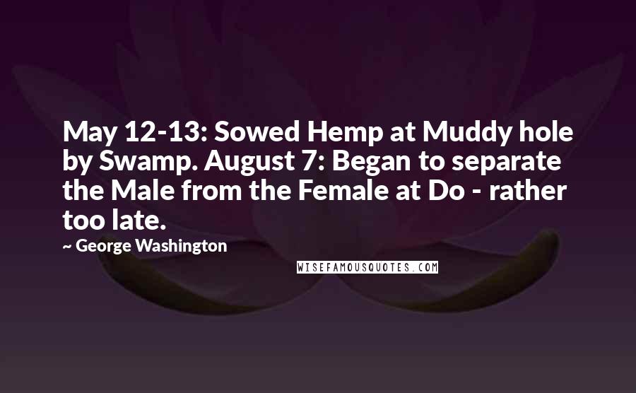 George Washington Quotes: May 12-13: Sowed Hemp at Muddy hole by Swamp. August 7: Began to separate the Male from the Female at Do - rather too late.