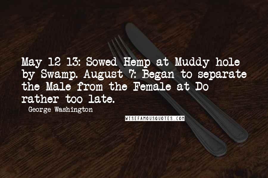 George Washington Quotes: May 12-13: Sowed Hemp at Muddy hole by Swamp. August 7: Began to separate the Male from the Female at Do - rather too late.