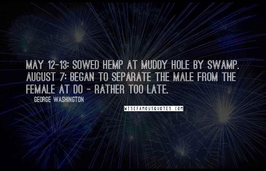 George Washington Quotes: May 12-13: Sowed Hemp at Muddy hole by Swamp. August 7: Began to separate the Male from the Female at Do - rather too late.