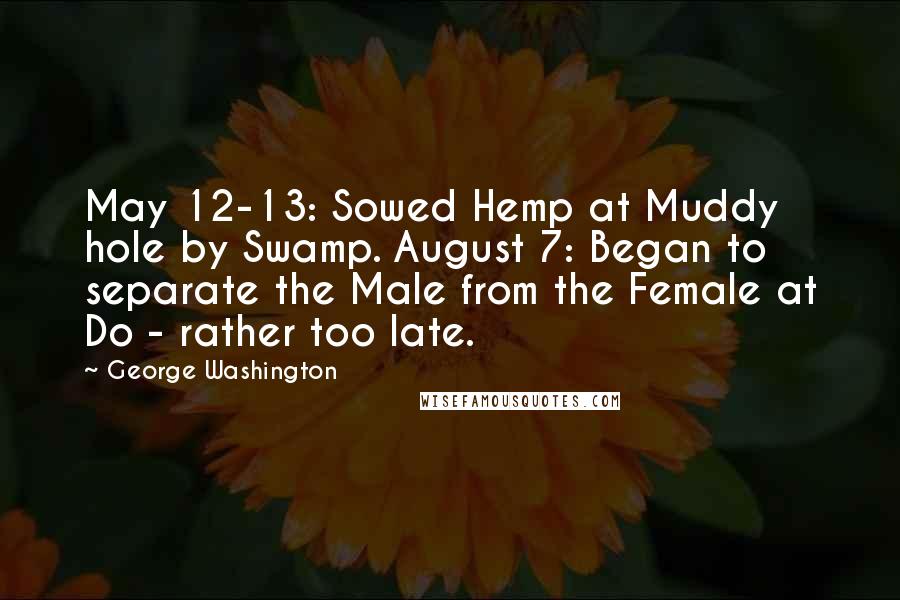 George Washington Quotes: May 12-13: Sowed Hemp at Muddy hole by Swamp. August 7: Began to separate the Male from the Female at Do - rather too late.