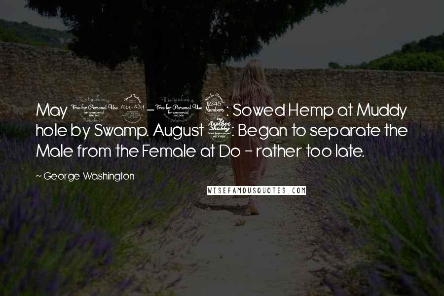 George Washington Quotes: May 12-13: Sowed Hemp at Muddy hole by Swamp. August 7: Began to separate the Male from the Female at Do - rather too late.