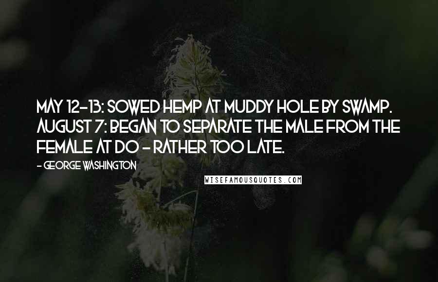 George Washington Quotes: May 12-13: Sowed Hemp at Muddy hole by Swamp. August 7: Began to separate the Male from the Female at Do - rather too late.