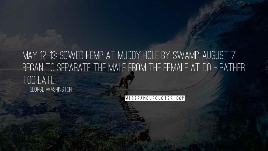 George Washington Quotes: May 12-13: Sowed Hemp at Muddy hole by Swamp. August 7: Began to separate the Male from the Female at Do - rather too late.