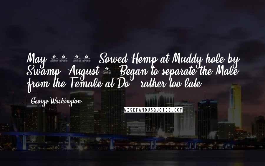 George Washington Quotes: May 12-13: Sowed Hemp at Muddy hole by Swamp. August 7: Began to separate the Male from the Female at Do - rather too late.