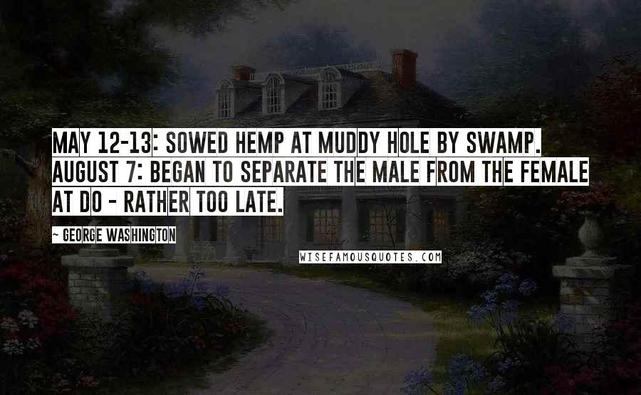 George Washington Quotes: May 12-13: Sowed Hemp at Muddy hole by Swamp. August 7: Began to separate the Male from the Female at Do - rather too late.