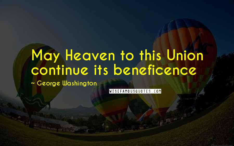 George Washington Quotes: May Heaven to this Union continue its beneficence