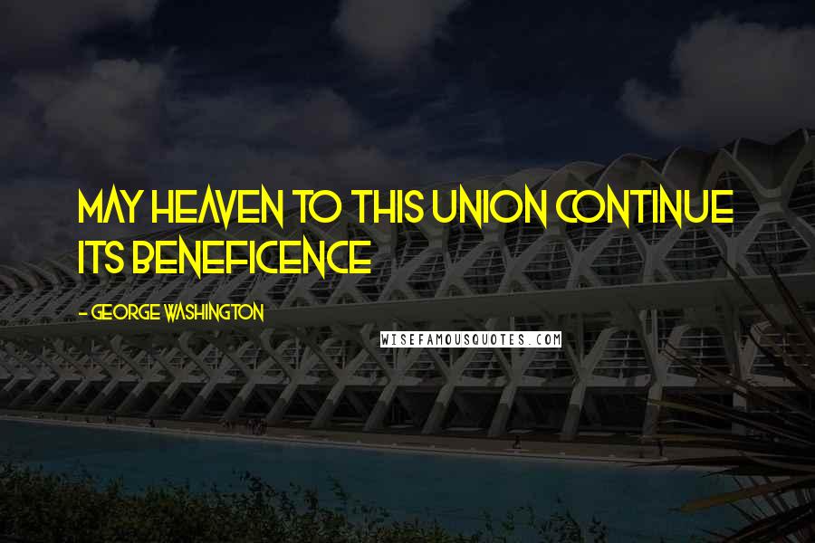 George Washington Quotes: May Heaven to this Union continue its beneficence