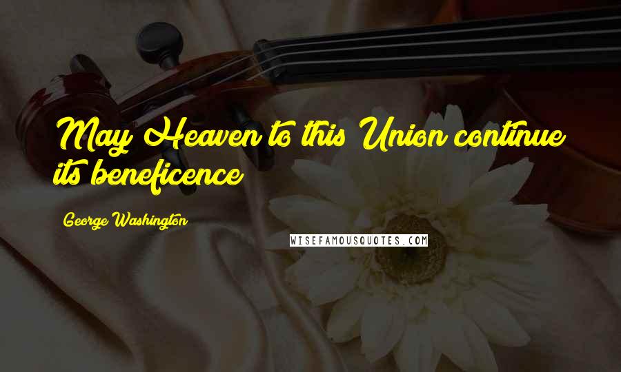 George Washington Quotes: May Heaven to this Union continue its beneficence