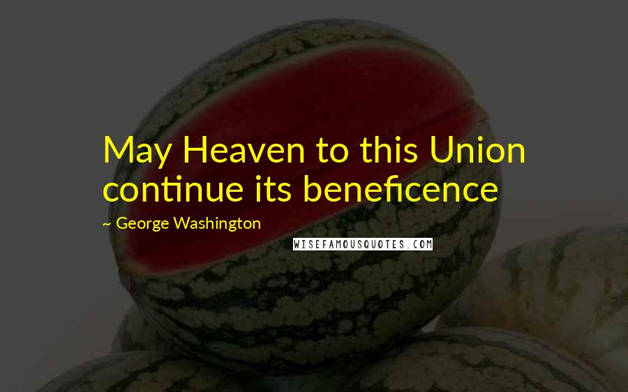 George Washington Quotes: May Heaven to this Union continue its beneficence