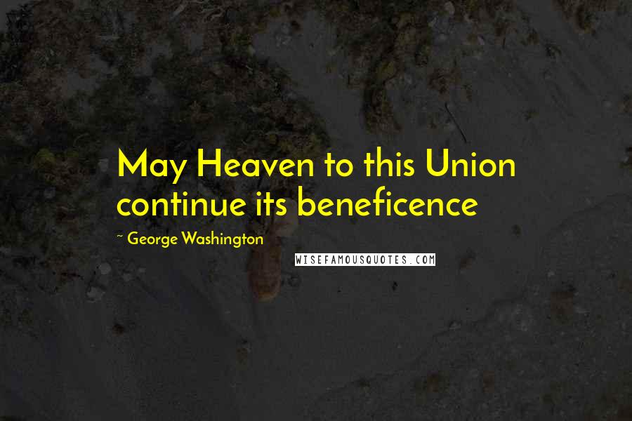 George Washington Quotes: May Heaven to this Union continue its beneficence