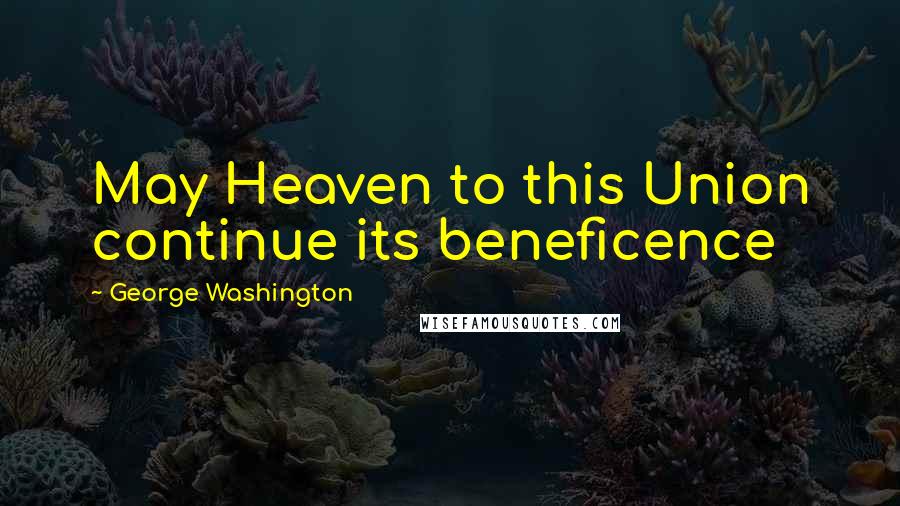 George Washington Quotes: May Heaven to this Union continue its beneficence